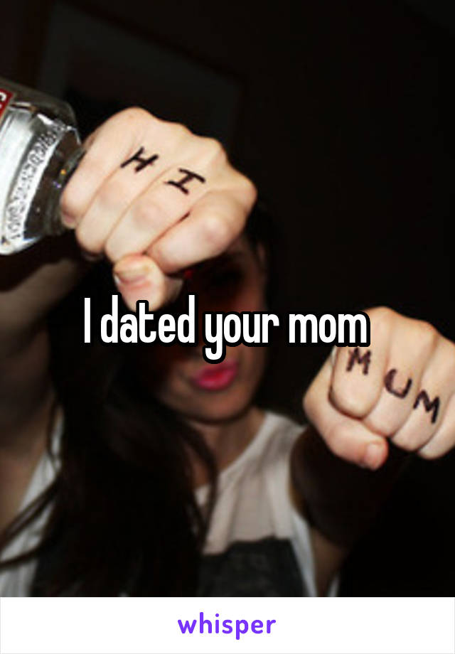 I dated your mom 