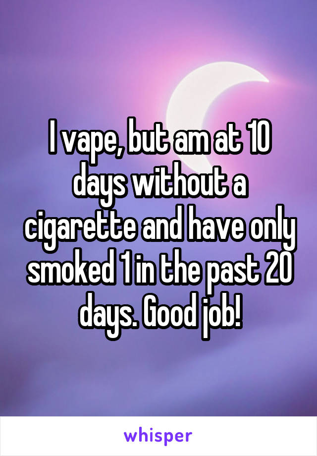 I vape, but am at 10 days without a cigarette and have only smoked 1 in the past 20 days. Good job!