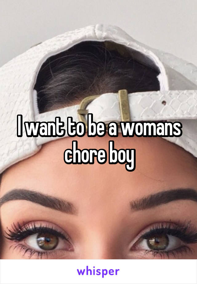 I want to be a womans chore boy