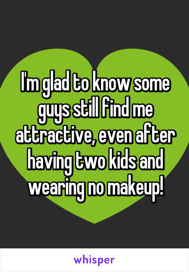 I'm glad to know some guys still find me attractive, even after having two kids and wearing no makeup!
