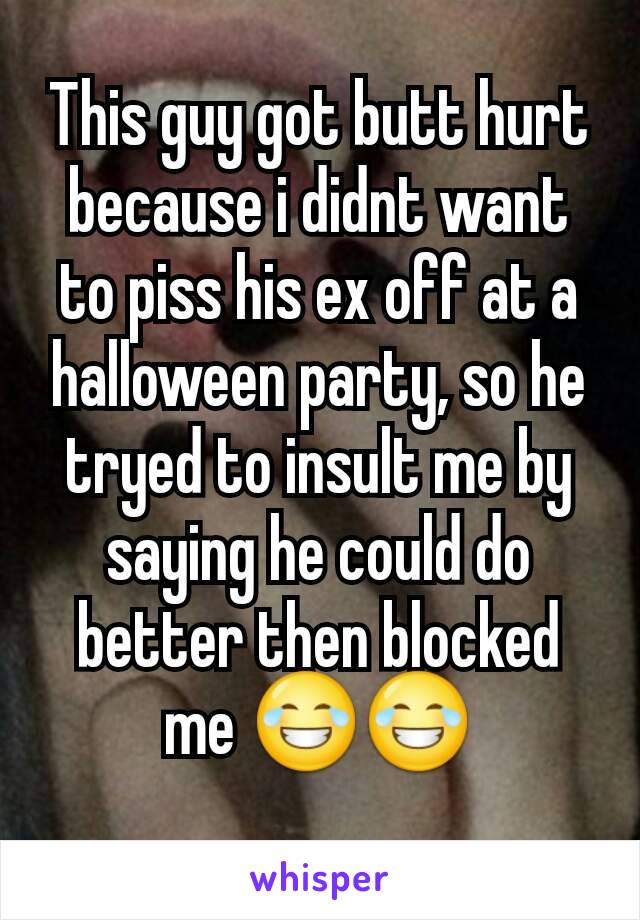 This guy got butt hurt because i didnt want to piss his ex off at a halloween party, so he tryed to insult me by saying he could do better then blocked me 😂😂