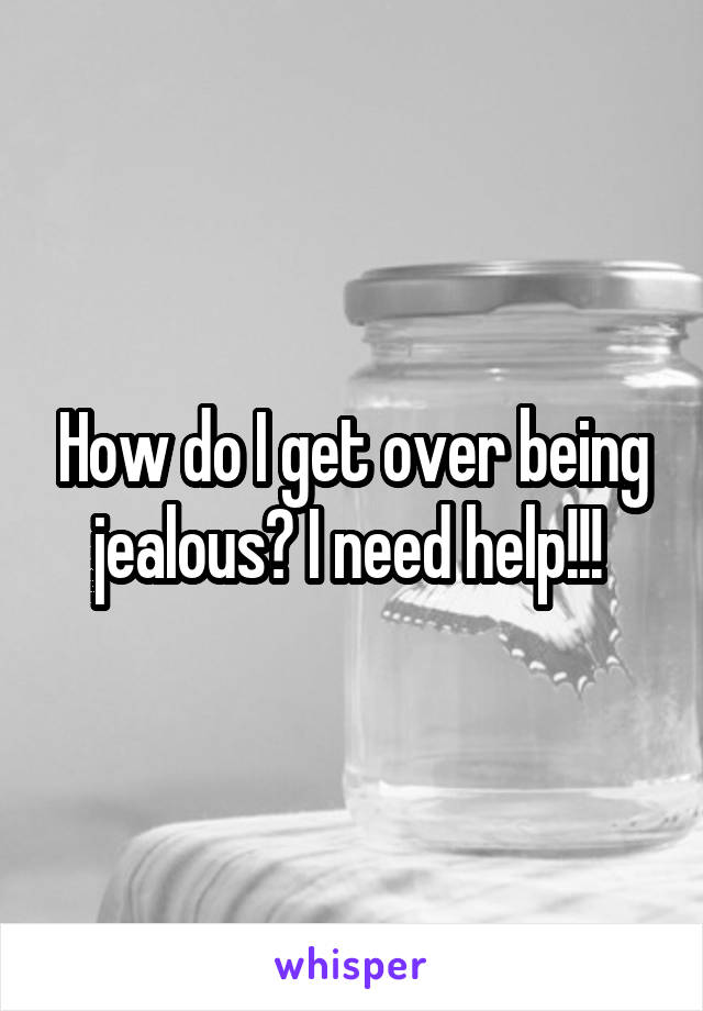 How do I get over being jealous? I need help!!! 