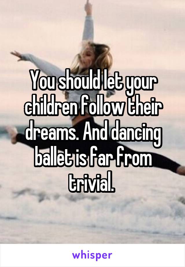 You should let your children follow their dreams. And dancing ballet is far from trivial. 