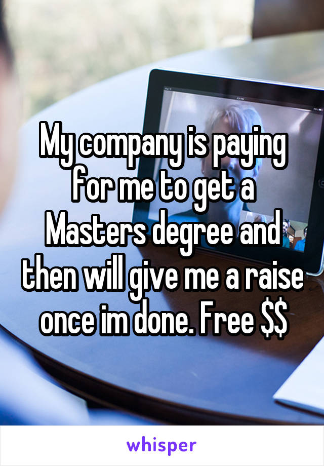 My company is paying for me to get a Masters degree and then will give me a raise once im done. Free $$