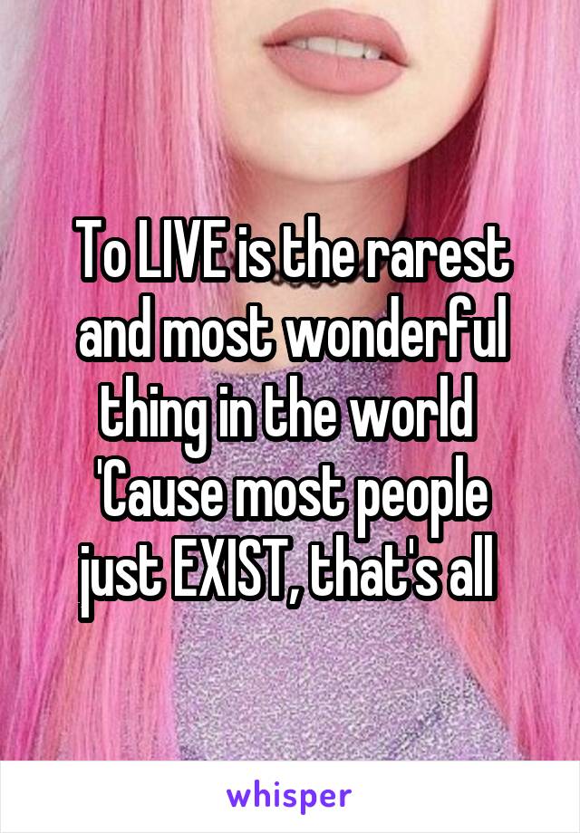 To LIVE is the rarest and most wonderful thing in the world 
'Cause most people just EXIST, that's all 