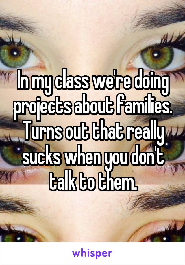 In my class we're doing projects about families. Turns out that really sucks when you don't talk to them.