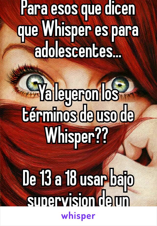 Para esos que dicen que Whisper es para adolescentes...

Ya leyeron los términos de uso de Whisper?? 

De 13 a 18 usar bajo supervision de un adulto. 