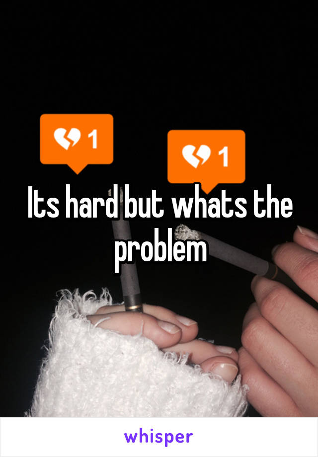 Its hard but whats the problem