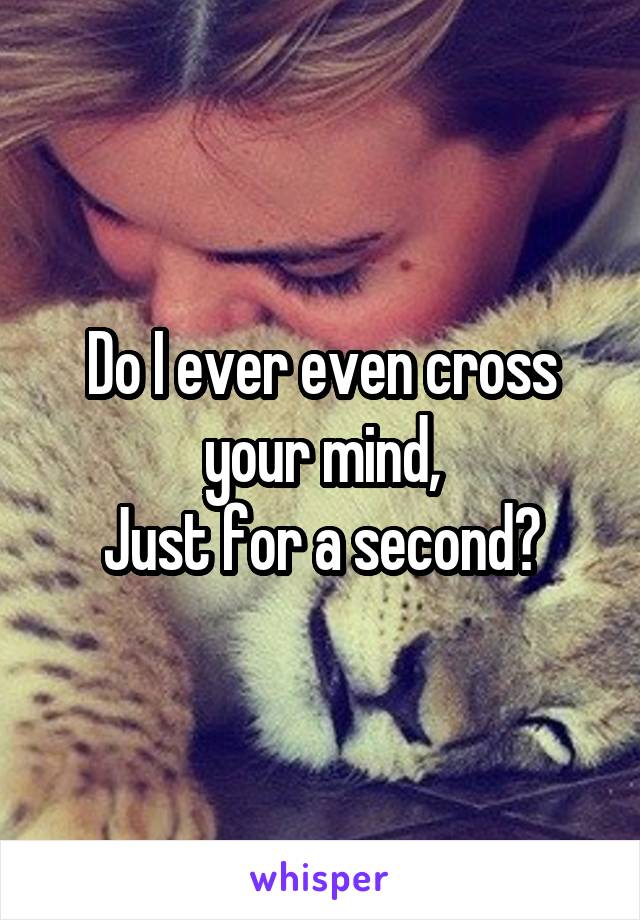 Do I ever even cross your mind,
Just for a second?