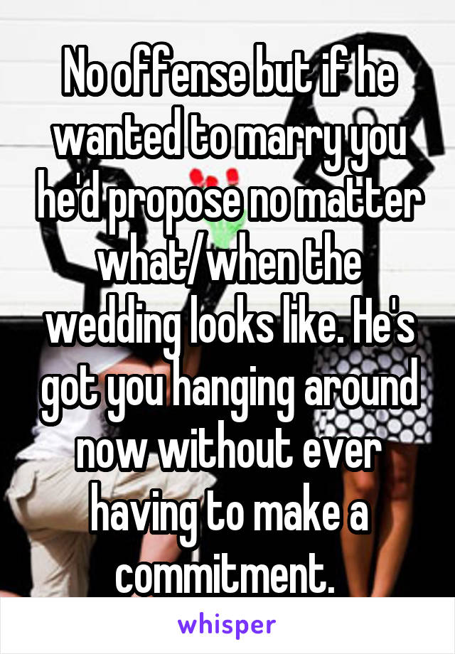 No offense but if he wanted to marry you he'd propose no matter what/when the wedding looks like. He's got you hanging around now without ever having to make a commitment. 