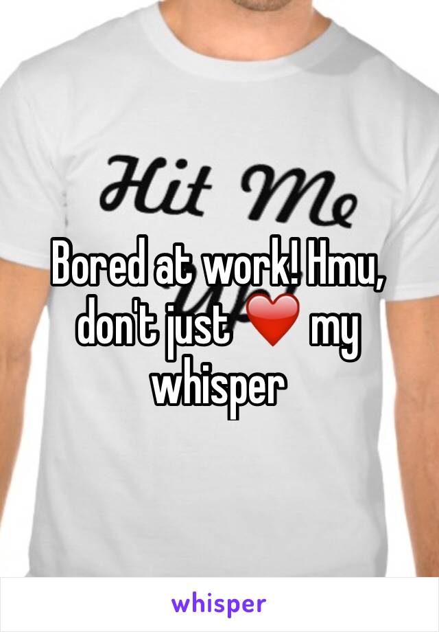 Bored at work! Hmu, don't just ❤️ my whisper