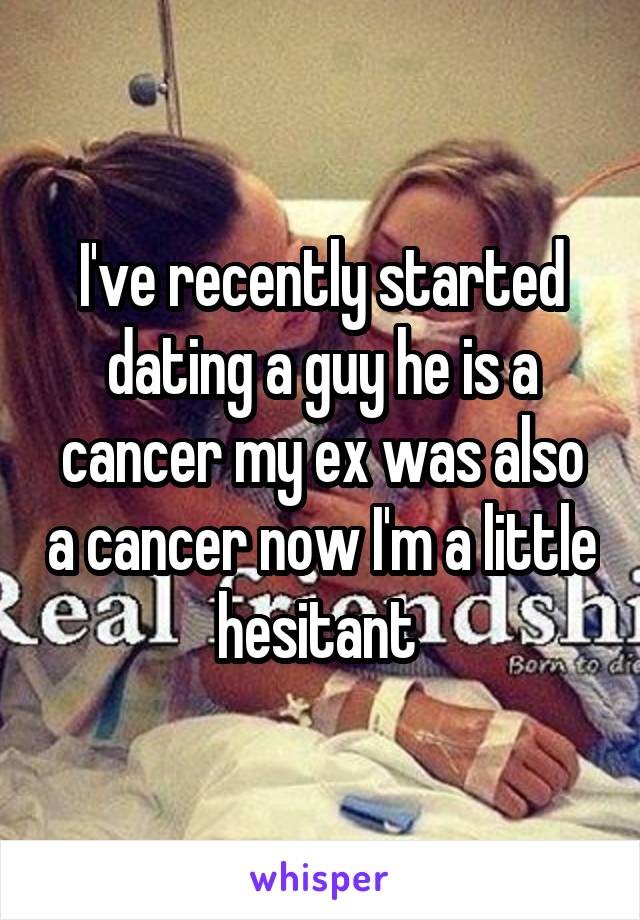 I've recently started dating a guy he is a cancer my ex was also a cancer now I'm a little hesitant 