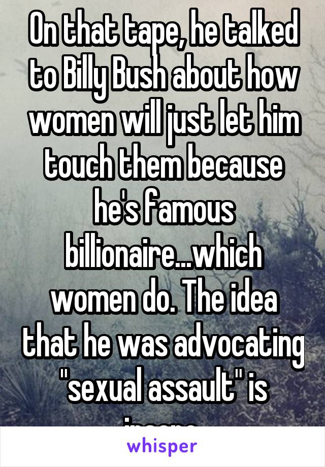 On that tape, he talked to Billy Bush about how women will just let him touch them because he's famous billionaire...which women do. The idea that he was advocating "sexual assault" is insane.