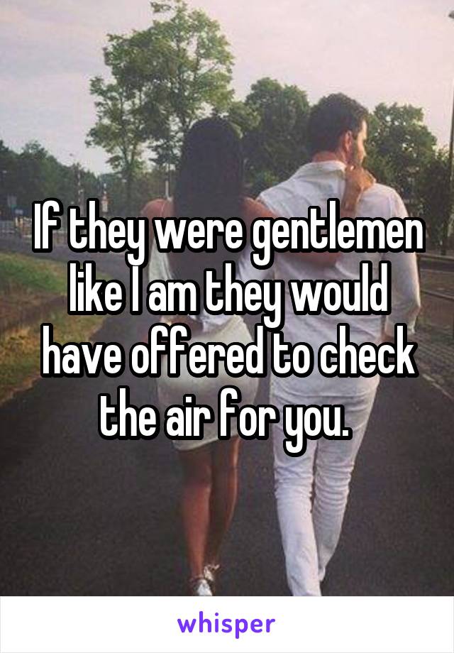 If they were gentlemen like I am they would have offered to check the air for you. 