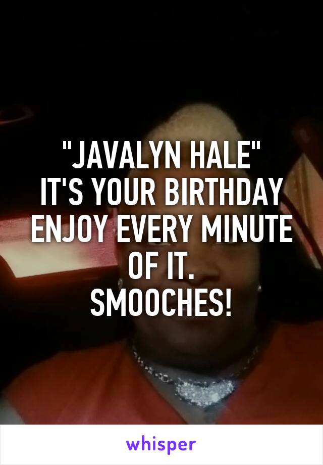 "JAVALYN HALE"
IT'S YOUR BIRTHDAY
ENJOY EVERY MINUTE OF IT.
SMOOCHES!