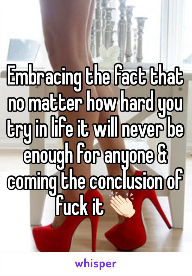 Embracing the fact that no matter how hard you try in life it will never be enough for anyone & coming the conclusion of fuck it 👏🏻 
