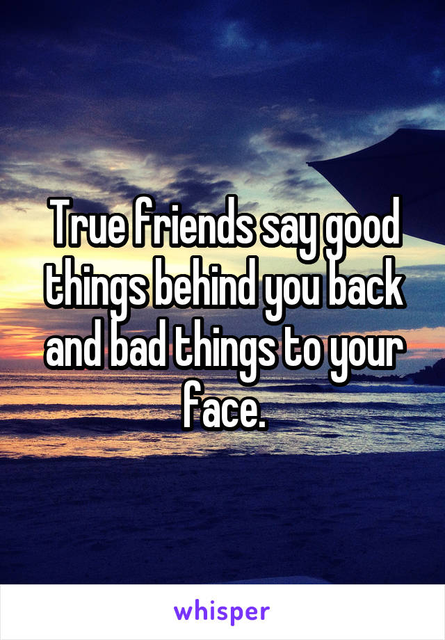 True friends say good things behind you back and bad things to your face.
