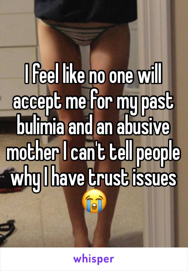 I feel like no one will accept me for my past bulimia and an abusive mother I can't tell people why I have trust issues 😭