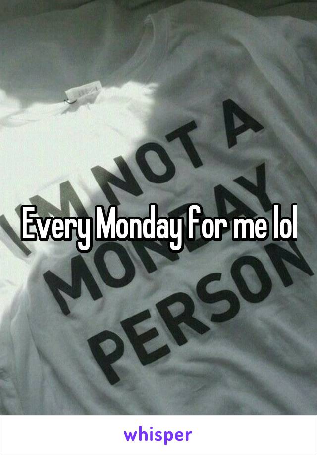Every Monday for me lol