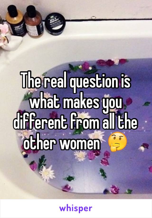 The real question is what makes you different from all the other women  🤔