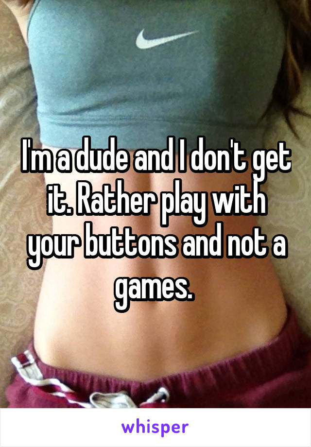 I'm a dude and I don't get it. Rather play with your buttons and not a games. 