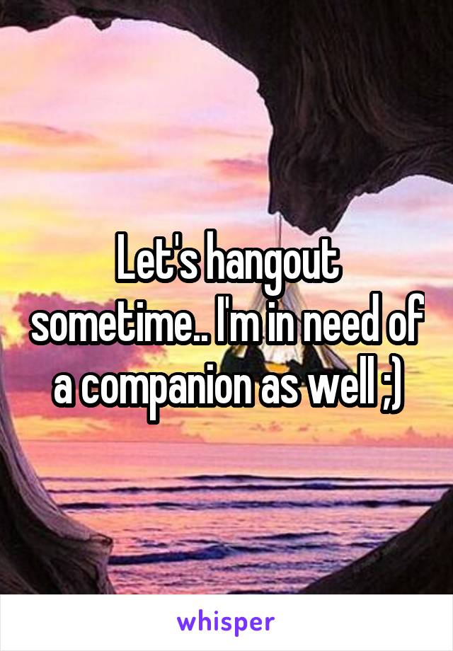 Let's hangout sometime.. I'm in need of a companion as well ;)