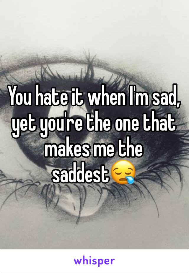 You hate it when I'm sad, yet you're the one that makes me the saddest😪