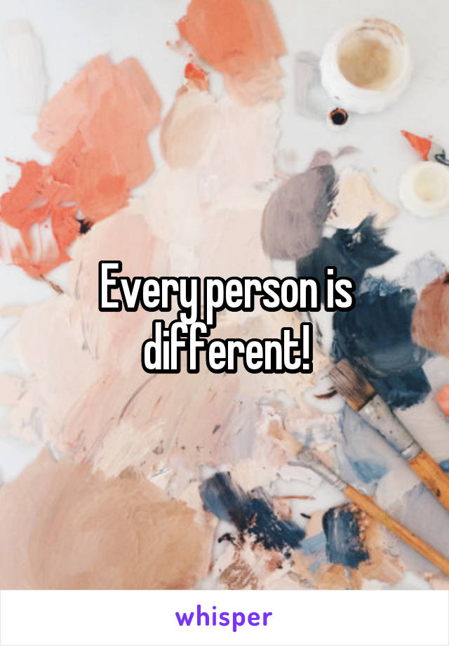 Every person is different!