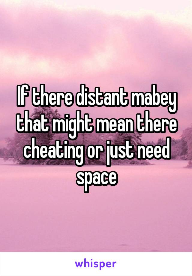 If there distant mabey that might mean there cheating or just need space
