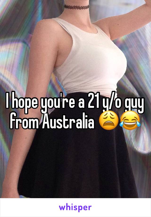 I hope you're a 21 y/o guy from Australia 😩😂