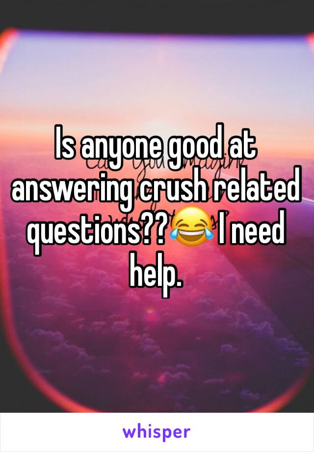 Is anyone good at answering crush related questions??😂 I need help.