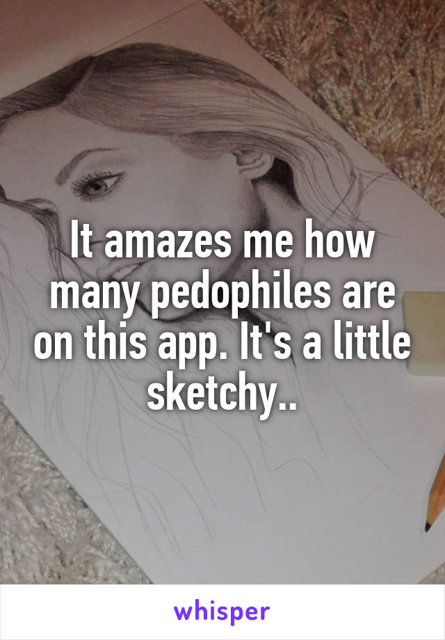 It amazes me how many pedophiles are on this app. It's a little sketchy..