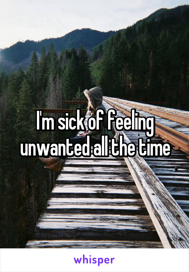 I'm sick of feeling unwanted all the time