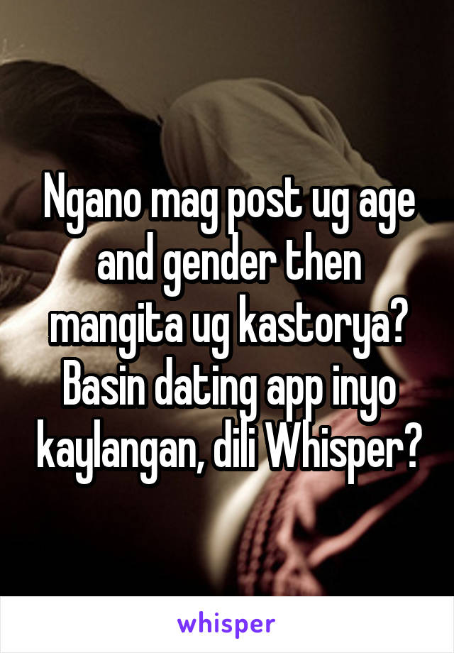 Ngano mag post ug age and gender then mangita ug kastorya? Basin dating app inyo kaylangan, dili Whisper?