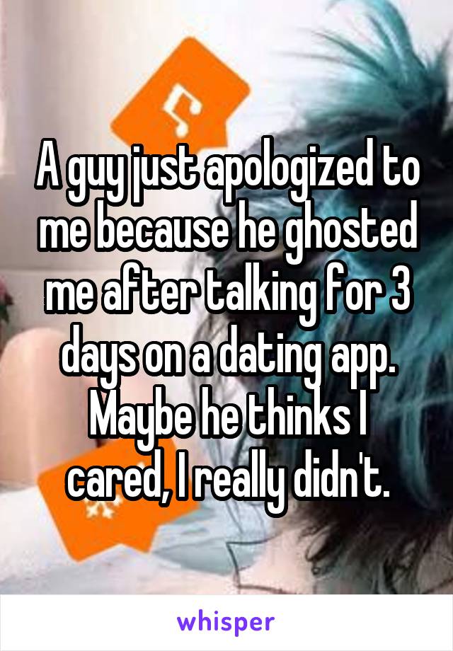 A guy just apologized to me because he ghosted me after talking for 3 days on a dating app.
Maybe he thinks I cared, I really didn't.
