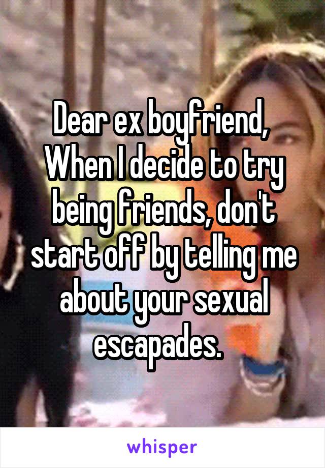 Dear ex boyfriend, 
When I decide to try being friends, don't start off by telling me about your sexual escapades.  