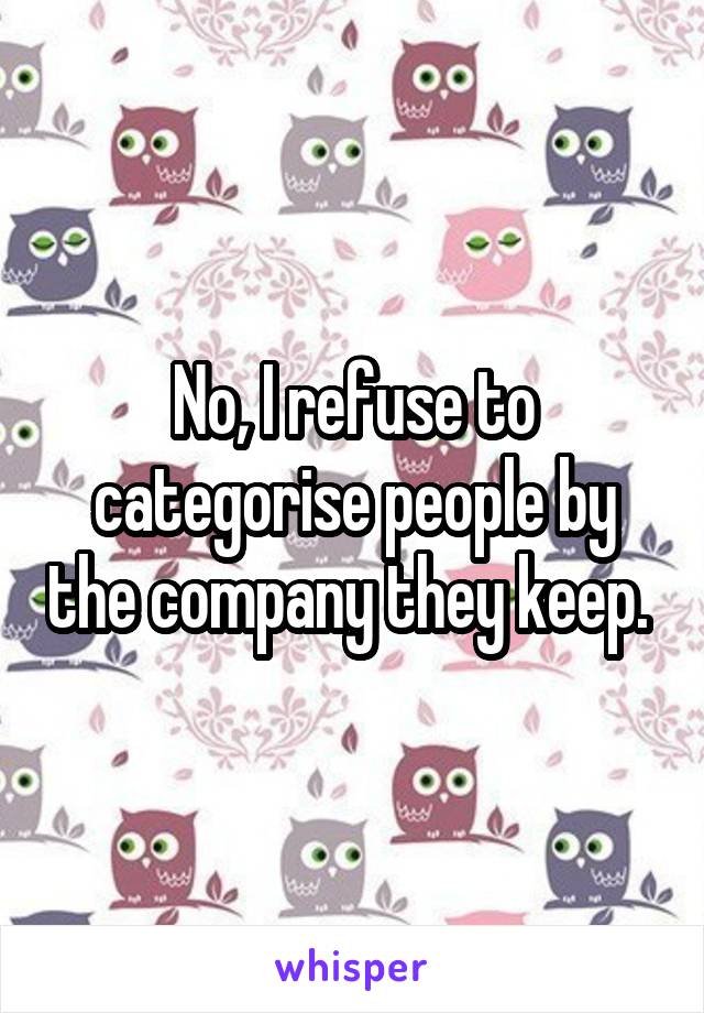No, I refuse to categorise people by the company they keep. 