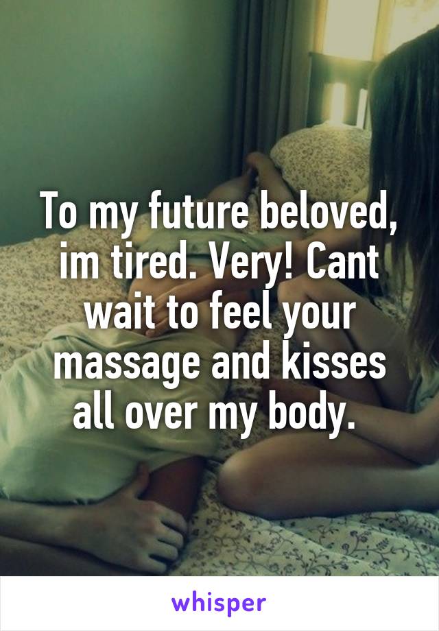 To my future beloved, im tired. Very! Cant wait to feel your massage and kisses all over my body. 