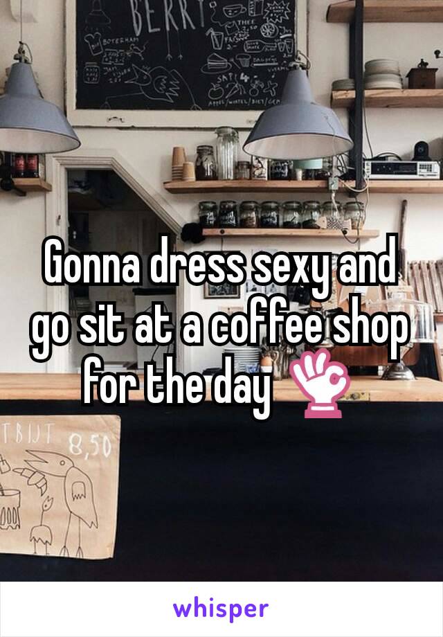 Gonna dress sexy and go sit at a coffee shop for the day 👌