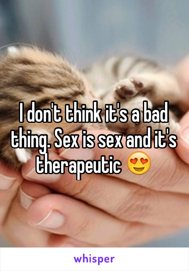 I don't think it's a bad thing. Sex is sex and it's therapeutic 😍 