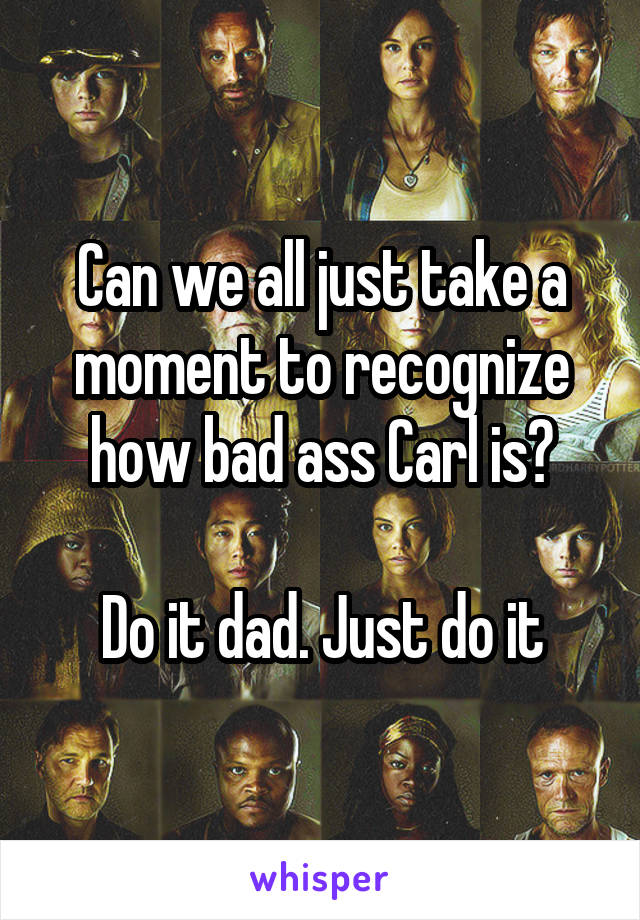 Can we all just take a moment to recognize how bad ass Carl is?

Do it dad. Just do it