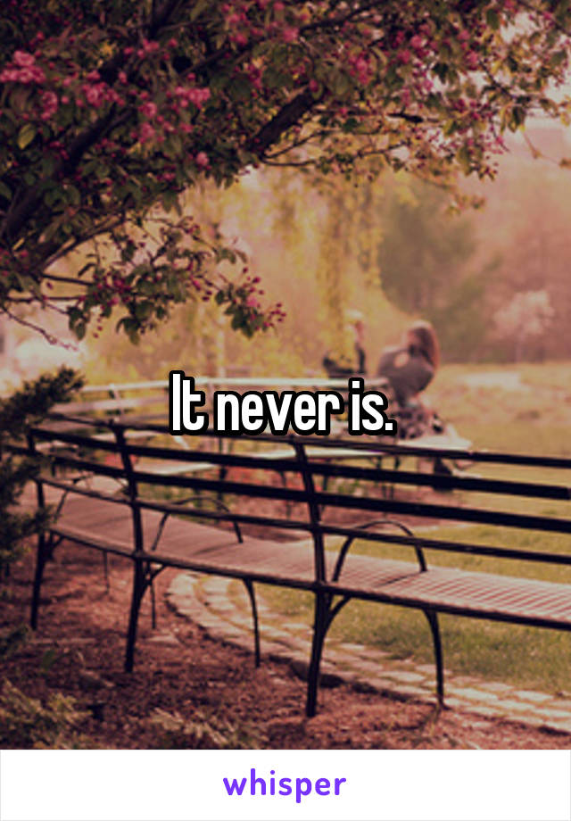 It never is. 