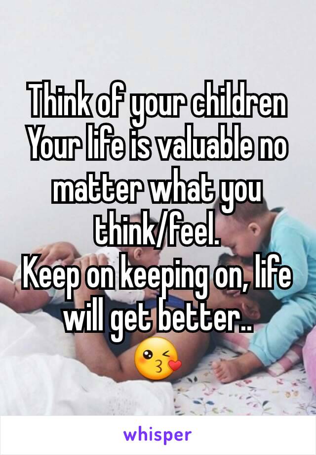 Think of your children
Your life is valuable no matter what you think/feel.
Keep on keeping on, life will get better..
😘