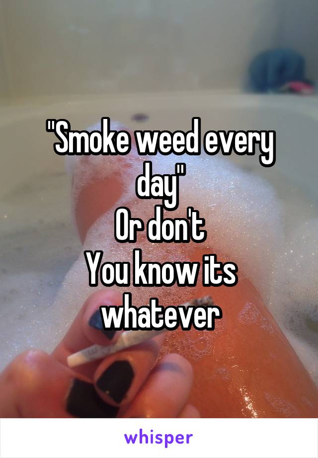"Smoke weed every day"
Or don't
You know its whatever