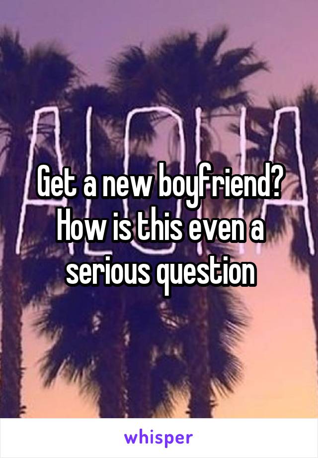 Get a new boyfriend? How is this even a serious question