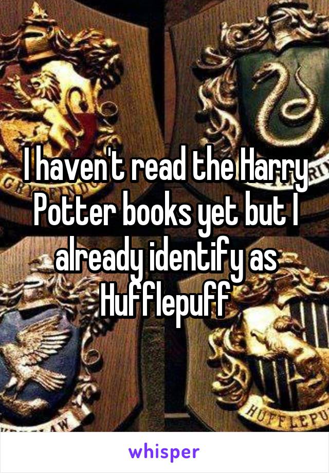 I haven't read the Harry Potter books yet but I already identify as Hufflepuff