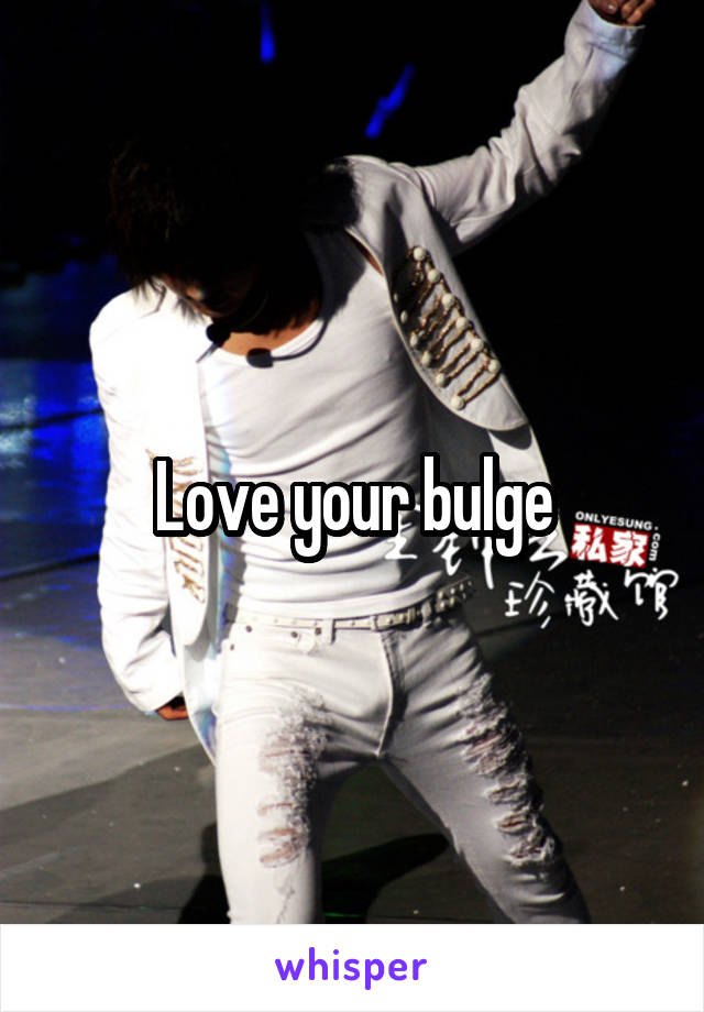 Love your bulge