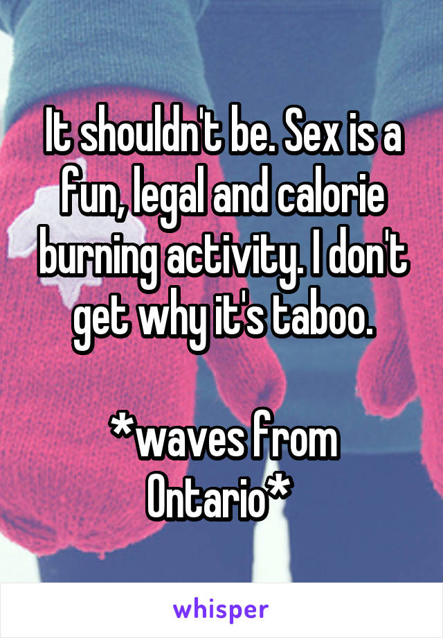 It shouldn't be. Sex is a fun, legal and calorie burning activity. I don't get why it's taboo.

*waves from Ontario* 