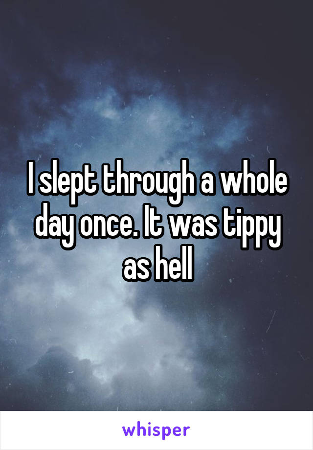 I slept through a whole day once. It was tippy as hell