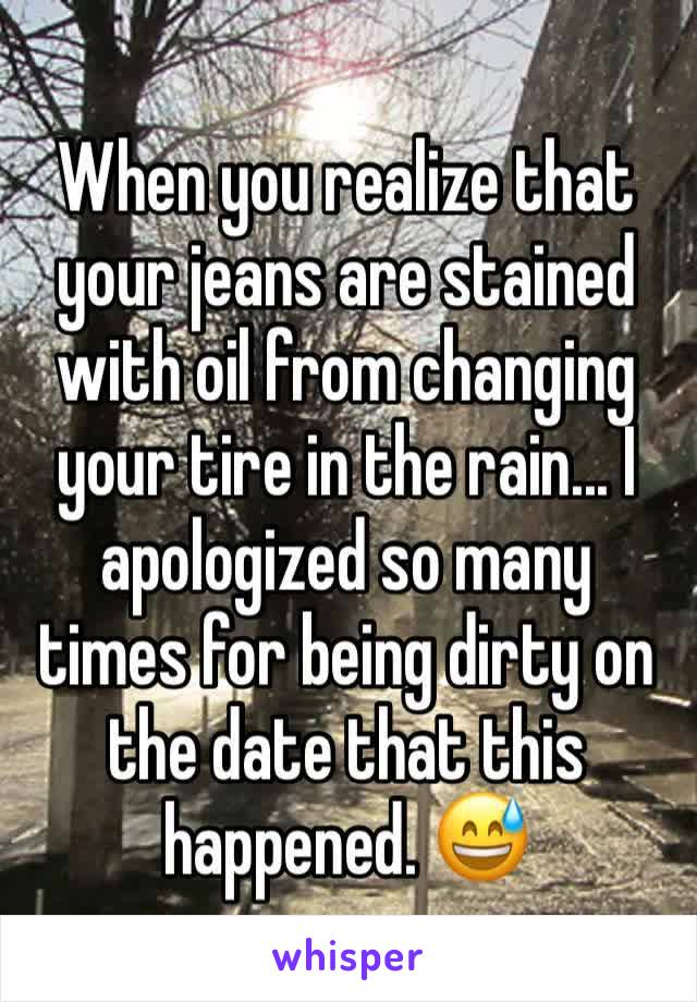 When you realize that your jeans are stained with oil from changing your tire in the rain... I apologized so many times for being dirty on the date that this happened. 😅